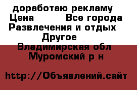 доработаю рекламу › Цена ­ --- - Все города Развлечения и отдых » Другое   . Владимирская обл.,Муромский р-н